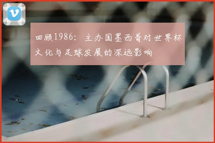 回顾1986:主办国墨西哥对世界杯文化与足球发展的深远影响
