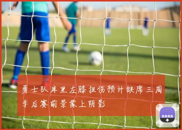 勇士队库里左膝扭伤预计缺席三周季后赛前景蒙上阴影
