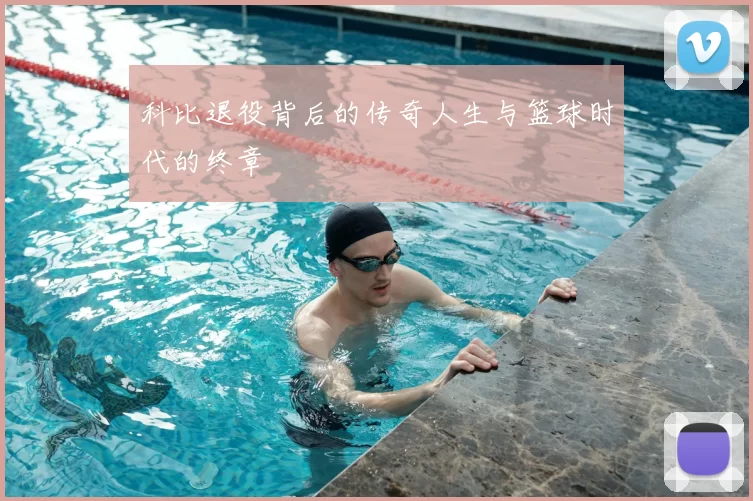 科比退役背后的传奇人生与篮球时代的终章