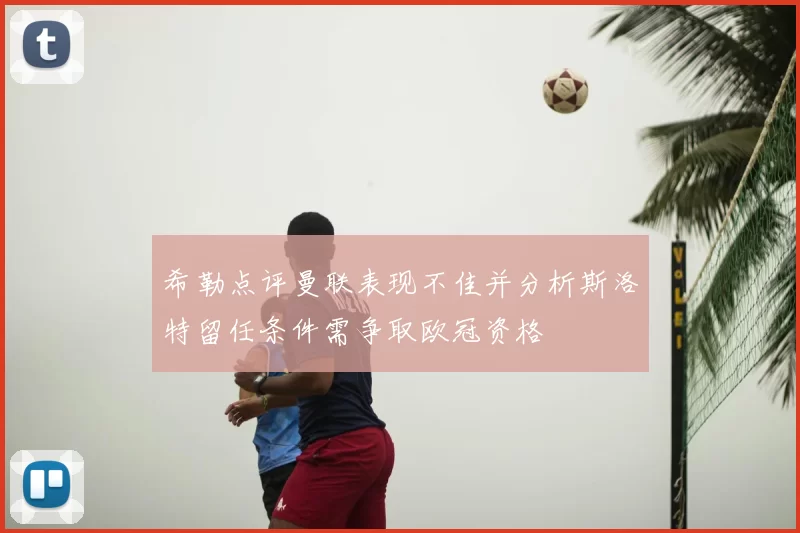 希勒点评曼联表现不佳并分析斯洛特留任条件需争取欧冠资格