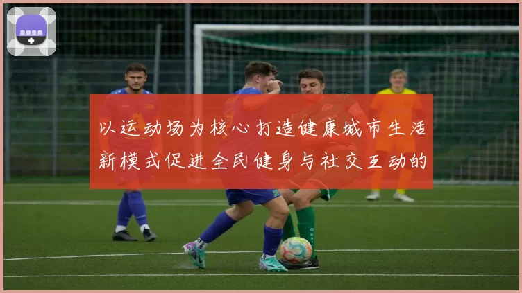 以运动场为核心打造健康城市生活新模式促进全民健身与社交互动的全面发展