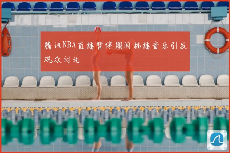 腾讯NBA直播暂停期间插播音乐引发观众讨论