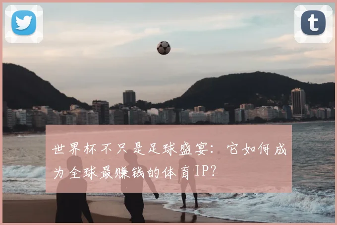世界杯不只是足球盛宴：它如何成为全球最赚钱的体育IP？