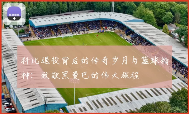 科比退役背后的传奇岁月与篮球精神：致敬黑曼巴的伟大旅程