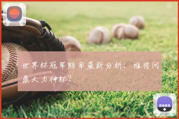 世界杯冠军赔率最新分析:谁将问鼎大力神杯?