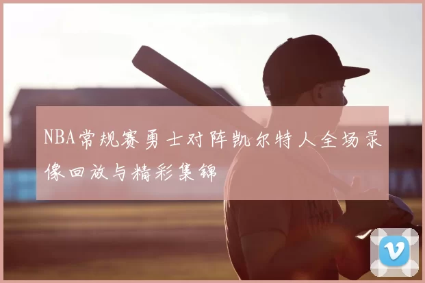 NBA常规赛勇士对阵凯尔特人全场录像回放与精彩集锦