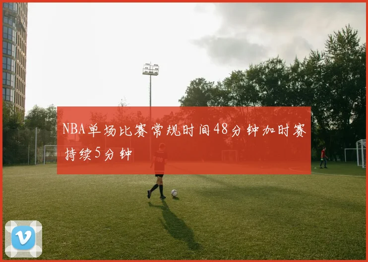 NBA单场比赛常规时间48分钟加时赛持续5分钟