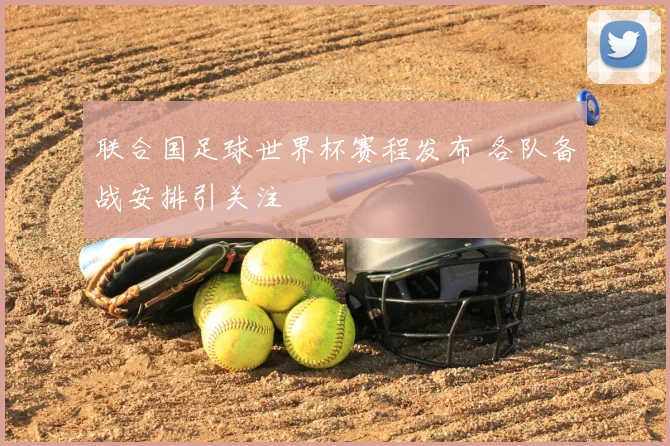联合国足球世界杯赛程发布 各队备战安排引关注
