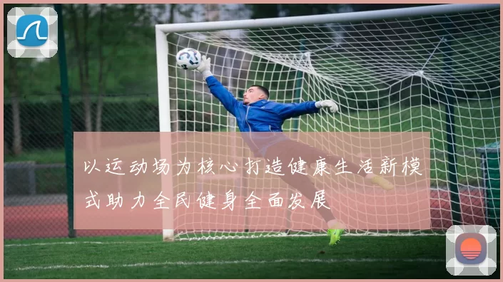 以运动场为核心打造健康生活新模式助力全民健身全面发展