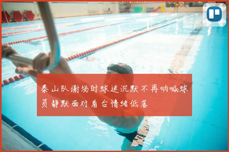 泰山队谢场时球迷沉默不再呐喊球员静默面对看台情绪低落