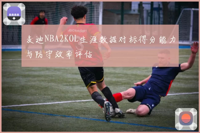 麦迪NBA2KOL生涯数据对标得分能力与防守效率评估