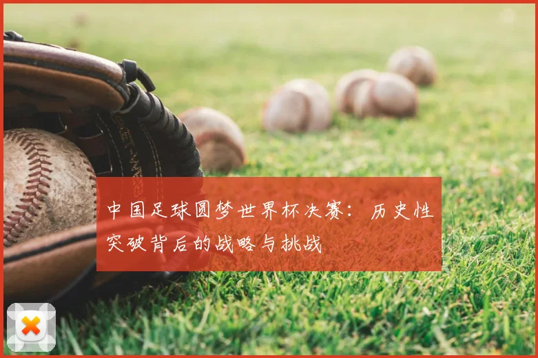 中国足球圆梦世界杯决赛:历史性突破背后的战略与挑战