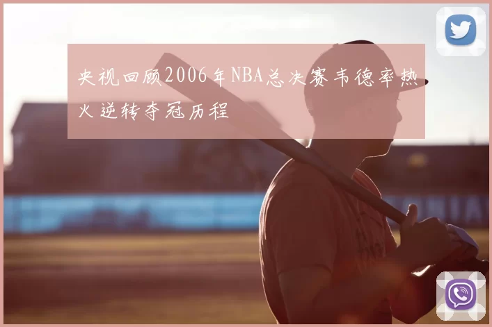 央视回顾2006年NBA总决赛韦德率热火逆转夺冠历程