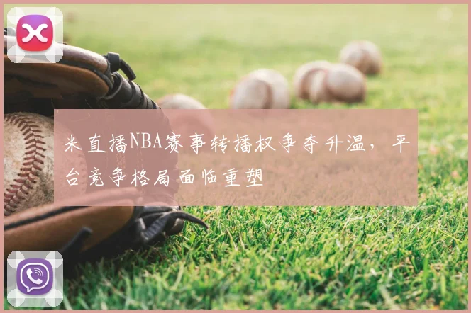 米直播NBA赛事转播权争夺升温，平台竞争格局面临重塑