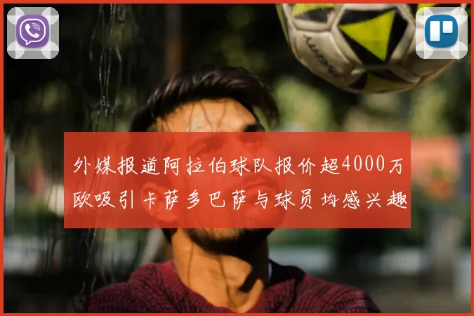 外媒报道阿拉伯球队报价超4000万欧吸引卡萨多巴萨与球员均感兴趣