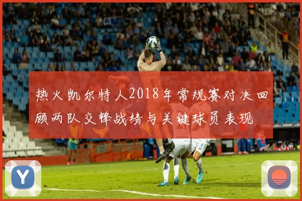热火凯尔特人2018年常规赛对决回顾两队交锋战绩与关键球员表现