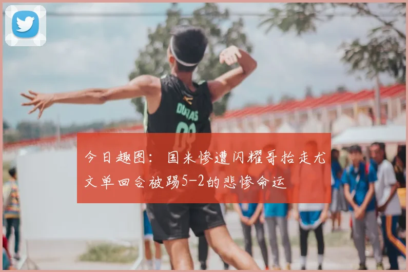 今日趣图:国米惨遭闪耀哥抬走尤文单回合被踢5-2的悲惨命运