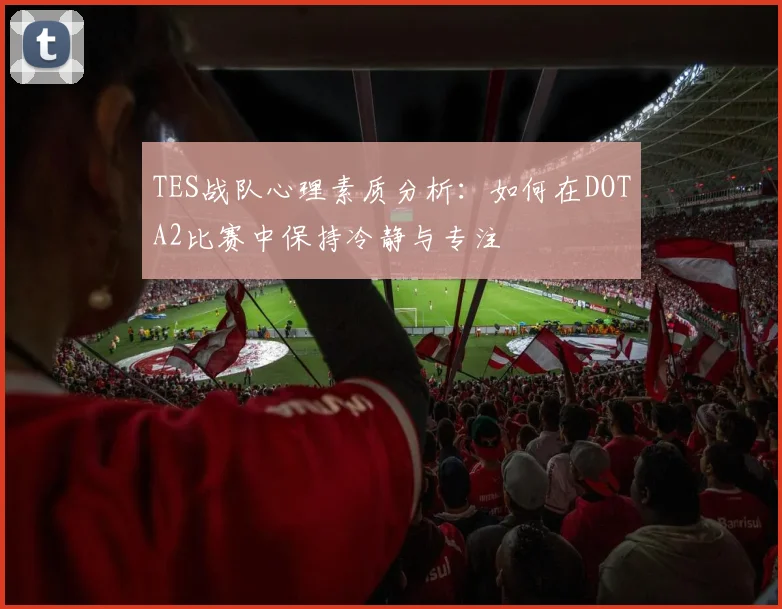 TES战队心理素质分析：如何在DOTA2比赛中保持冷静与专注