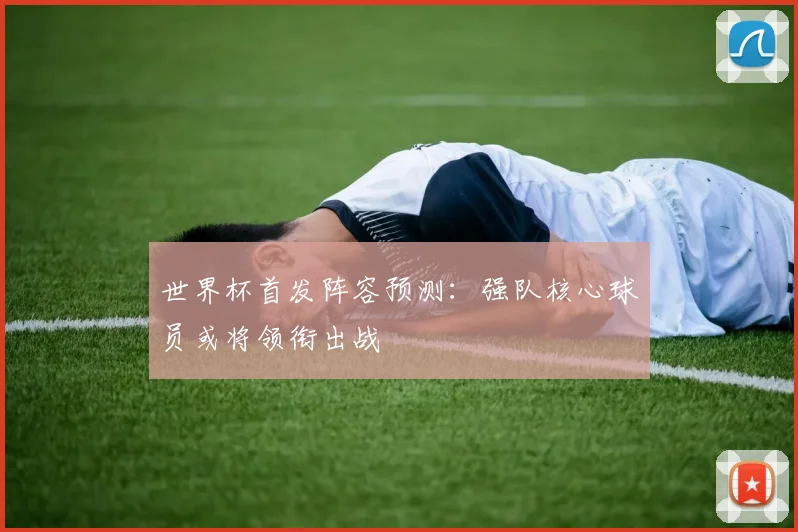 世界杯首发阵容预测:强队核心球员或将领衔出战