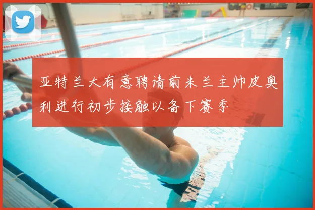 亚特兰大有意聘请前米兰主帅皮奥利进行初步接触以备下赛季