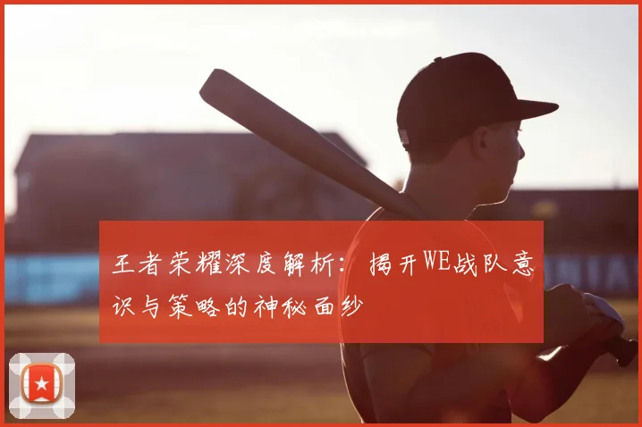 王者荣耀深度解析:揭开WE战队意识与策略的神秘面纱