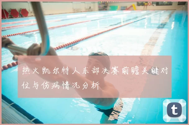 热火凯尔特人东部决赛前瞻关键对位与伤病情况分析