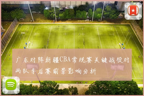 广东对阵新疆CBA常规赛关键战役对两队季后赛前景影响分析