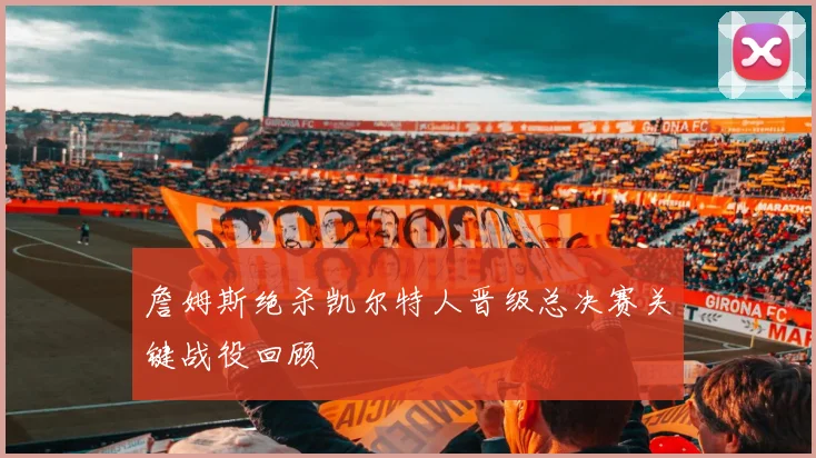 詹姆斯绝杀凯尔特人晋级总决赛关键战役回顾