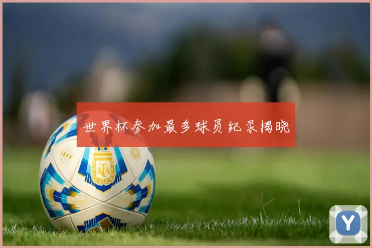 世界杯参加最多球员纪录揭晓