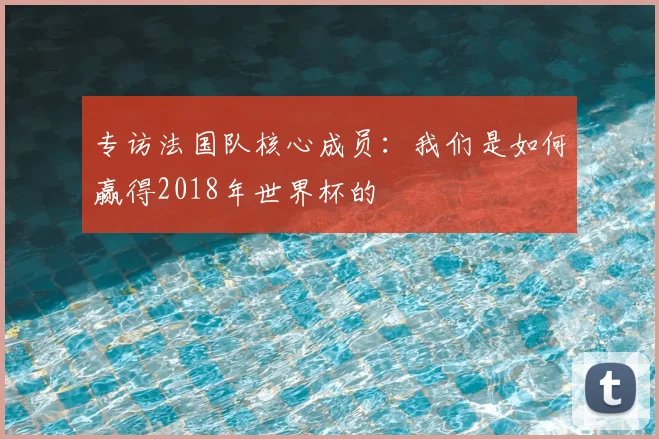专访法国队核心成员:我们是如何赢得2018年世界杯的