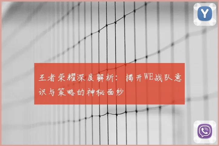 王者荣耀深度解析：揭开WE战队意识与策略的神秘面纱