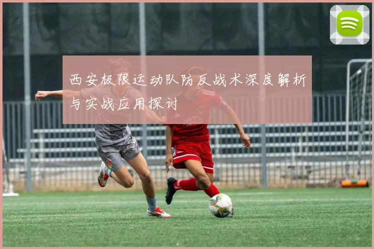 西安极限运动队防反战术深度解析与实战应用探讨