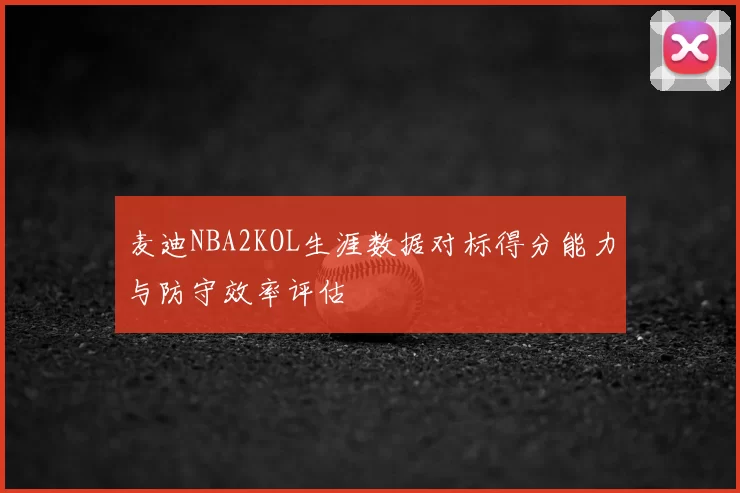 麦迪NBA2KOL生涯数据对标得分能力与防守效率评估