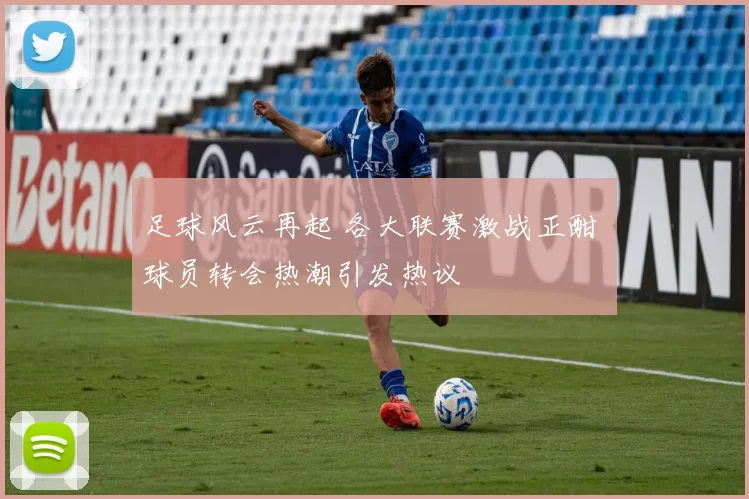 足球风云再起 各大联赛激战正酣 球员转会热潮引发热议