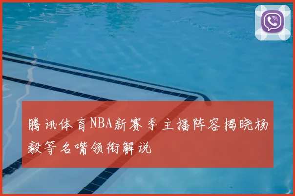 腾讯体育NBA新赛季主播阵容揭晓杨毅等名嘴领衔解说