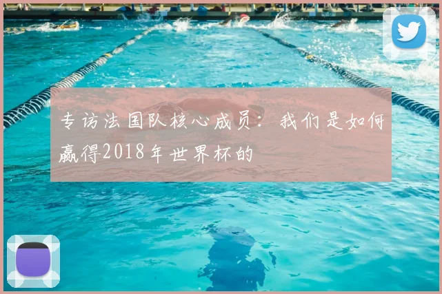 专访法国队核心成员:我们是如何赢得2018年世界杯的