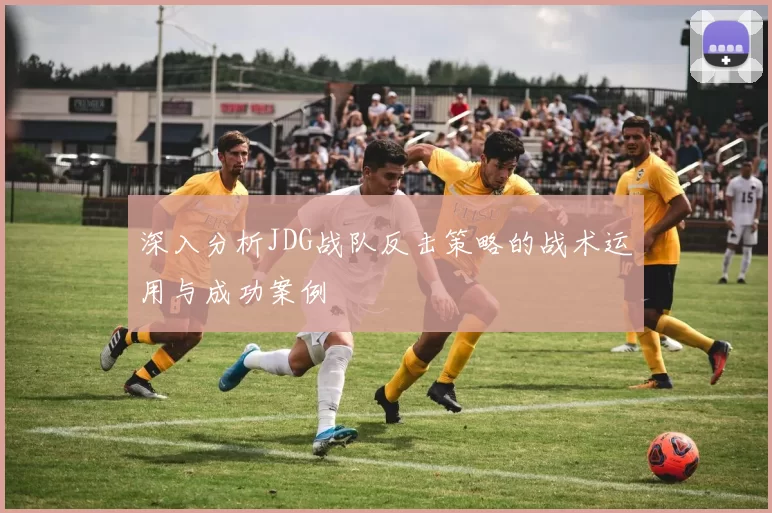 深入分析JDG战队反击策略的战术运用与成功案例