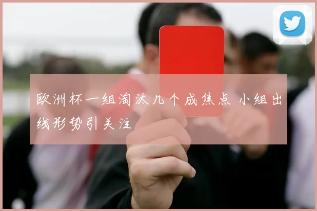 欧洲杯一组淘汰几个成焦点 小组出线形势引关注
