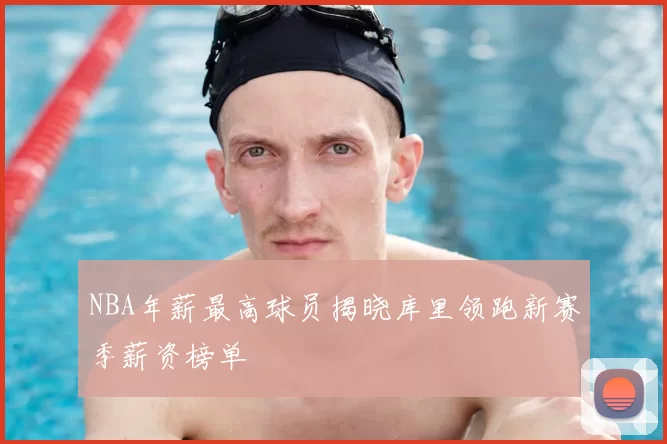 NBA年薪最高球员揭晓库里领跑新赛季薪资榜单