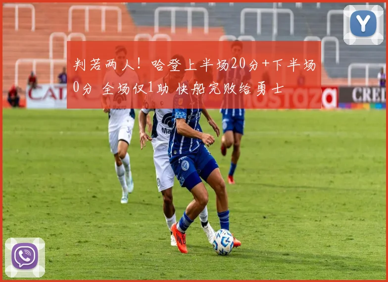 判若两人!哈登上半场20分+下半场0分 全场仅1助 快船完败给勇士
