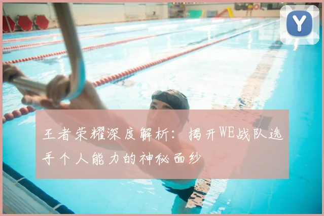 王者荣耀深度解析:揭开WE战队选手个人能力的神秘面纱