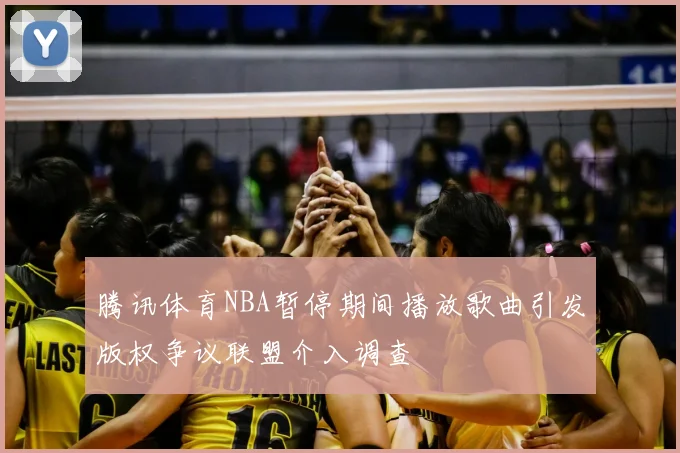 腾讯体育NBA暂停期间播放歌曲引发版权争议联盟介入调查