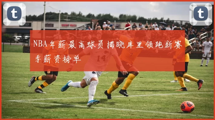 NBA年薪最高球员揭晓库里领跑新赛季薪资榜单