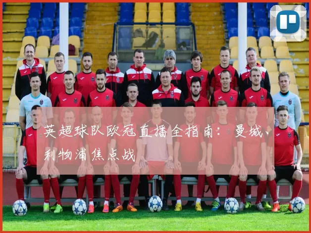英超球队欧冠直播全指南：曼城、利物浦焦点战