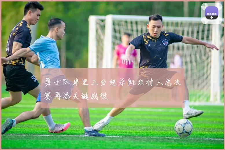 勇士队库里三分绝杀凯尔特人总决赛再添关键战役