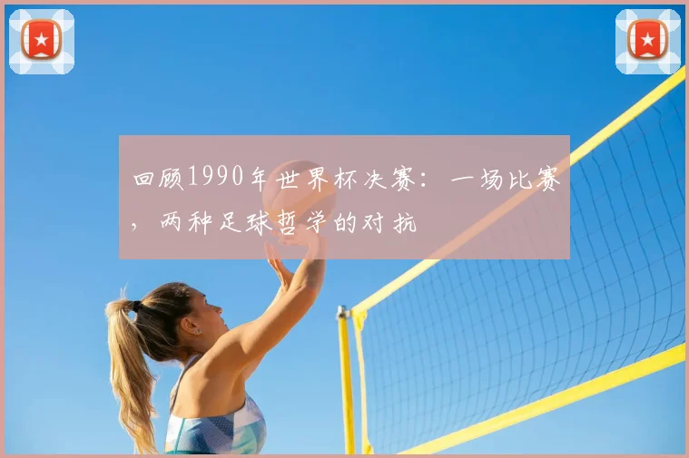 回顾1990年世界杯决赛:一场比赛,两种足球哲学的对抗