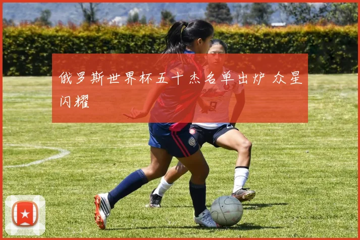 俄罗斯世界杯五十杰名单出炉 众星闪耀