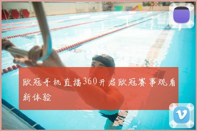 欧冠手机直播360开启欧冠赛事观看新体验