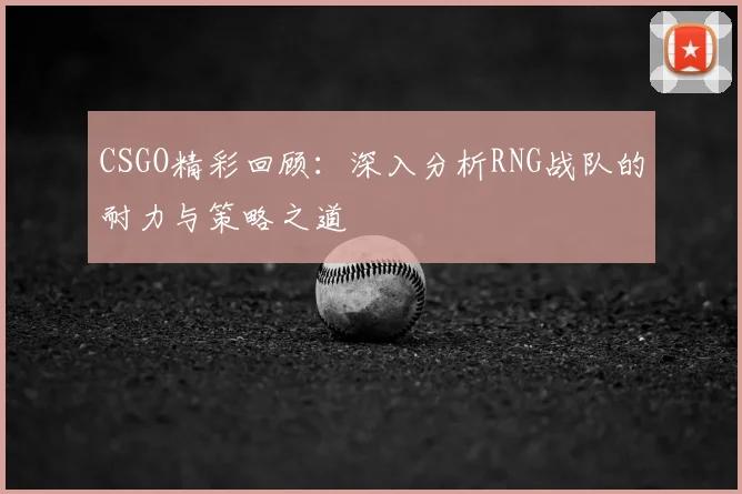 CSGO精彩回顾：深入分析RNG战队的耐力与策略之道