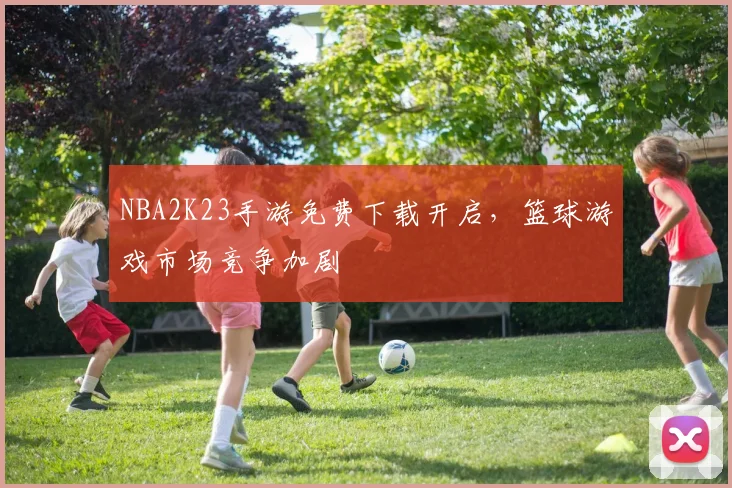 NBA2K23手游免费下载开启,篮球游戏市场竞争加剧